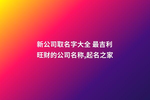 新公司取名字大全 最吉利旺财的公司名称,起名之家